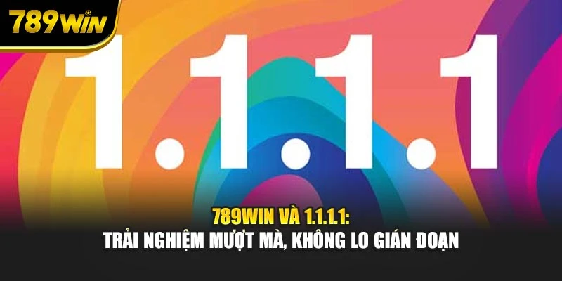 789WIN, 1.1.1.1: Trải nghiệm mượt mà, không lo gián đoạn