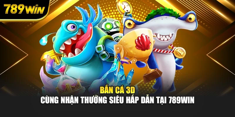 Bắn Cá 3D - Cùng Nhận Thưởng Siêu Hấp Dẫn Tại 789WIN