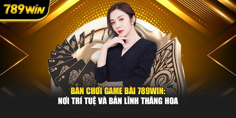 Bàn chơi game bài 789WIN: Nơi trí tuệ, bản lĩnh thăng hoa