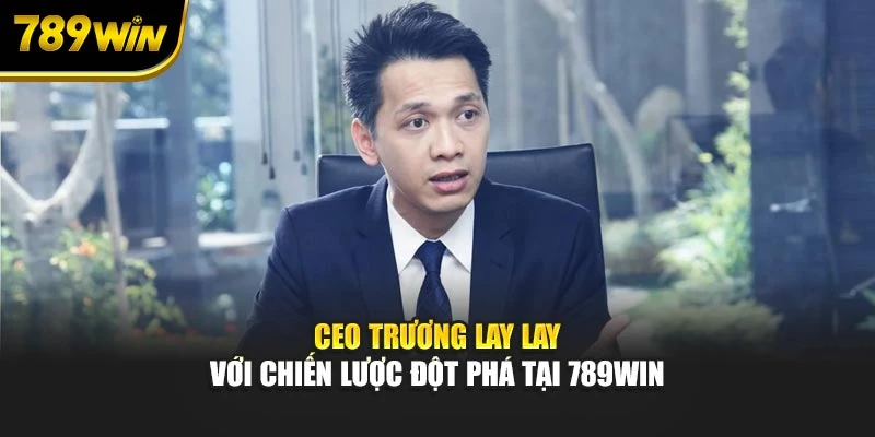 CEO Trương Lay Lay với chiến lược đột phá tại 789WIN