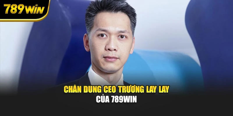 Chân dung CEO Trương Lay Lay của 789WIN