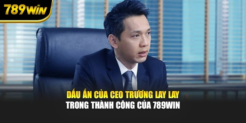 Dấu ấn của CEO Trương Lay Lay trong thành công của 789WIN