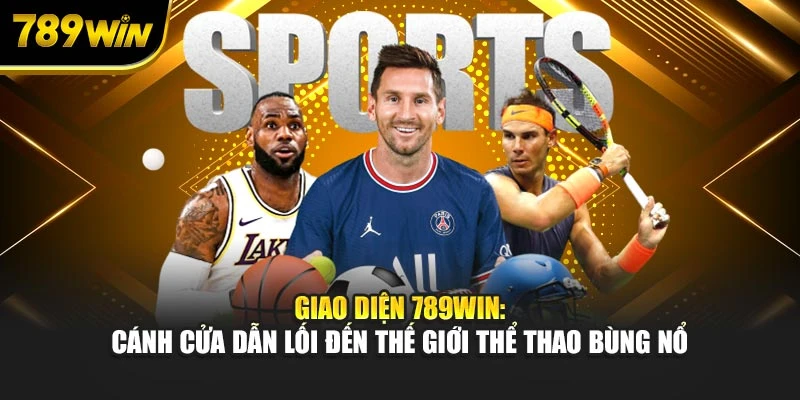Giao diện 789WIN: Cánh cửa dẫn lối đến thế giới thể thao bùng nổ