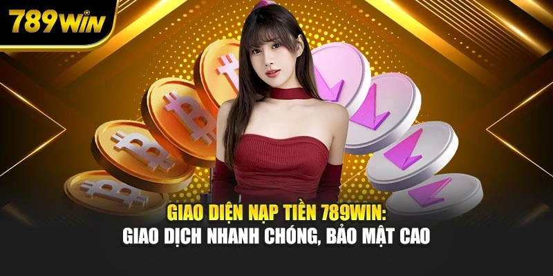 Giao diện nạp tiền 789WIN: Giao dịch nhanh chóng, bảo mật cao
