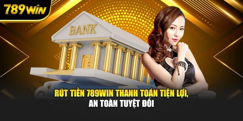 Rút Tiền 789WIN Thanh Toán Tiện Lợi, An Toàn Tuyệt Đối