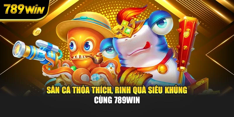 Săn cá thỏa thích, rinh quà siêu khủng cùng 789WIN