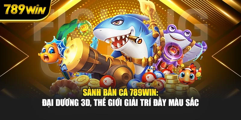 Sảnh bắn cá 789WIN: Đại dương 3D, thế giới giải trí đầy màu sắc